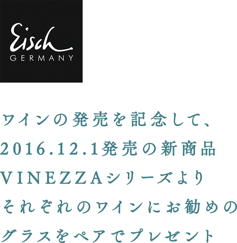 ワインの発売を記念して、 2016.12.1発売の新商品 VINEZZAシリーズより それぞれのワインにお勧めのグラスをペアでプレゼント